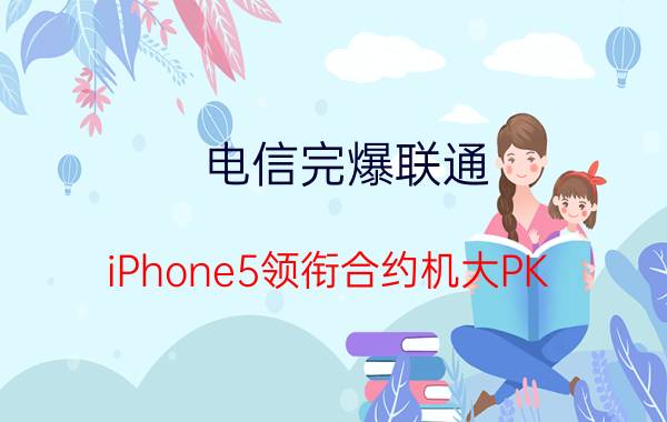 电信完爆联通 iPhone5领衔合约机大PK